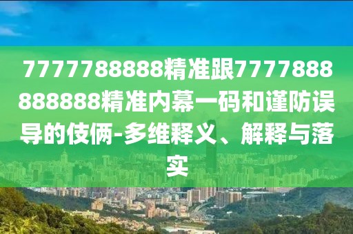 7777788888精準跟7777888888888精準內幕一碼和謹防誤導的伎倆-多維釋義、解釋與落實(shí)
