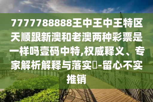 7777788888王中王中王特區天順跟新澳和老澳兩種彩票是一樣嗎壹碼中特,權威釋義、專(zhuān)家解析解釋與落實(shí)?-留心不實(shí)推銷(xiāo)