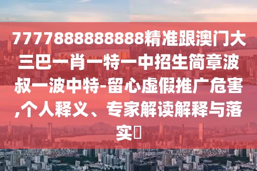 7777888888888精準跟澳門(mén)大三巴一肖一特一中招生簡(jiǎn)章波叔一波中特-留心虛假推廣危害,個(gè)人釋義、專(zhuān)家解讀解釋與落實(shí)?