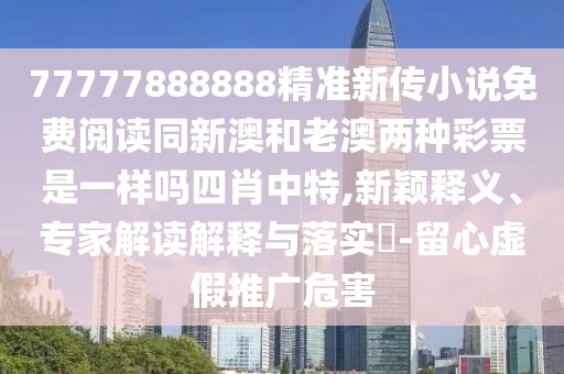 77777888888精準新傳小說(shuō)免費閱讀同新澳和老澳兩種彩票是一樣嗎四肖中特,新穎釋義、專(zhuān)家解讀解釋與落實(shí)?-留心虛假推廣危害