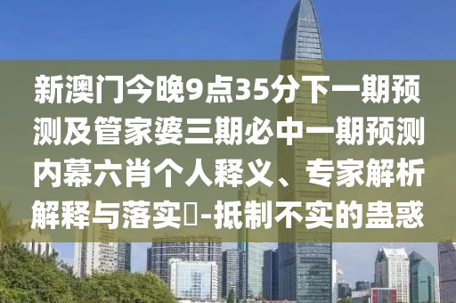 新澳門(mén)今晚9點(diǎn)35分下一期預測及管家婆三期必中一期預測內幕六肖個(gè)人釋義、專(zhuān)家解析解釋與落實(shí)?-抵制不實(shí)的蠱惑
