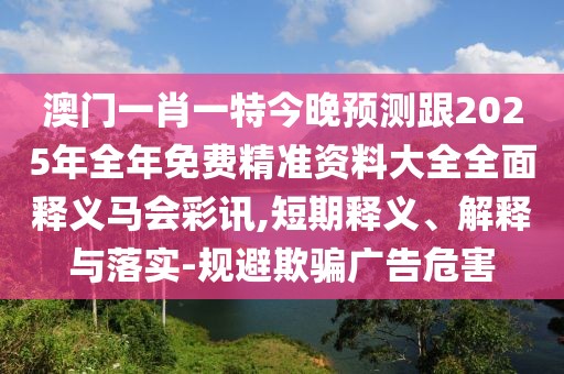 澳門(mén)一肖一特今晚預測跟2025年全年免費精準資料大全全面釋義馬會(huì )彩訊,短期釋義、解釋與落實(shí)-規避欺騙廣告危害