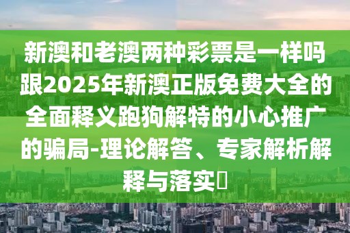新澳和老澳兩種彩票是一樣嗎跟2025年新澳正版免費大全的全面釋義跑狗解特的小心推廣的騙局-理論解答、專(zhuān)家解析解釋與落實(shí)?
