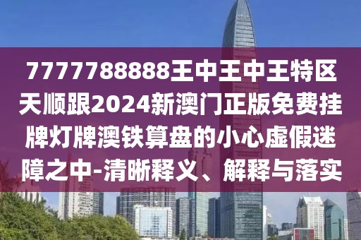 7777788888王中王中王特區天順跟2024新澳門(mén)正版免費掛牌燈牌澳鐵算盤(pán)的小心虛假迷障之中-清晰釋義、解釋與落實(shí)