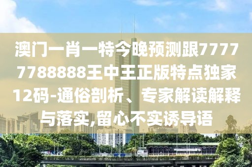 澳門(mén)一肖一特今晚預測跟77777788888王中王正版特點(diǎn)獨家12碼-通俗剖析、專(zhuān)家解讀解釋與落實(shí),留心不實(shí)誘導語(yǔ)