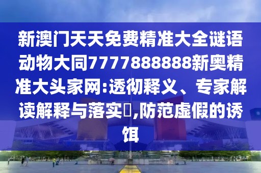 新澳門(mén)天天免費精準大全謎語(yǔ)動(dòng)物大同7777888888新奧精準大頭家網(wǎng):透徹釋義、專(zhuān)家解讀解釋與落實(shí)?,防范虛假的誘餌