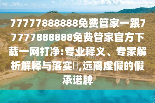 77777888888免費管家一跟77777888888免費管家官方下載一網(wǎng)打凈:專(zhuān)業(yè)釋義、專(zhuān)家解析解釋與落實(shí)?,遠離虛假的假承諾牌