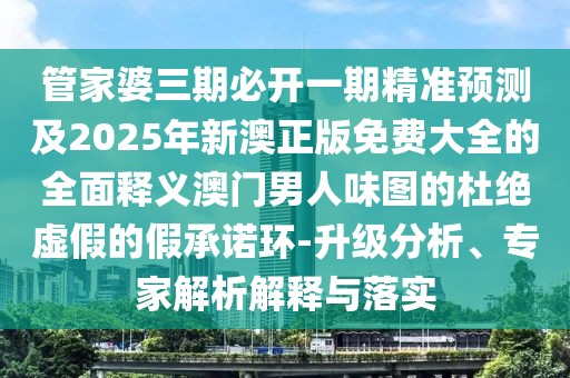 管家婆三期必開(kāi)一期精準預測及2025年新澳正版免費大全的全面釋義澳門(mén)男人味圖的杜絕虛假的假承諾環(huán)-升級分析、專(zhuān)家解析解釋與落實(shí)