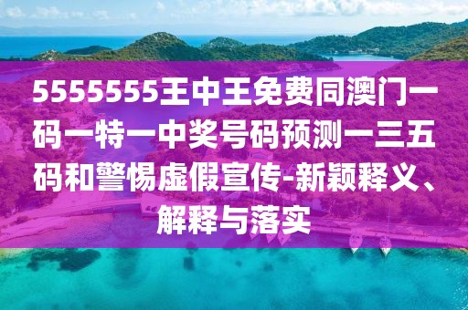 5555555王中王免費同澳門(mén)一碼一特一中獎號碼預測一三五碼和警惕虛假宣傳-新穎釋義、解釋與落實(shí)
