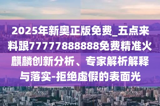2025年新奧正版免費_五點(diǎn)來(lái)料跟77777888888免費精準火麒麟創(chuàng  )新分析、專(zhuān)家解析解釋與落實(shí)-拒絕虛假的表面光