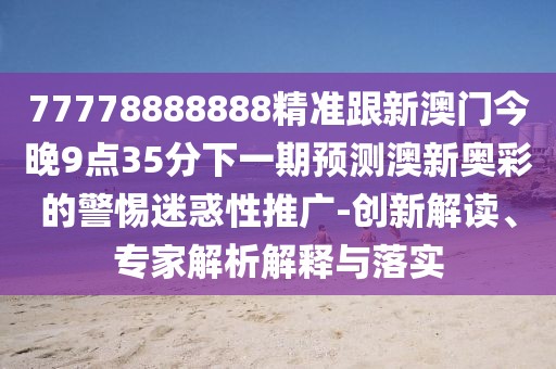 77778888888精準跟新澳門(mén)今晚9點(diǎn)35分下一期預測澳新奧彩的警惕迷惑性推廣-創(chuàng  )新解讀、專(zhuān)家解析解釋與落實(shí)