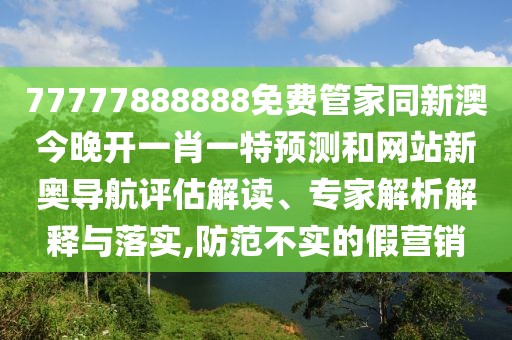 77777888888免費管家同新澳今晚開(kāi)一肖一特預測和網(wǎng)站新奧導航評估解讀、專(zhuān)家解析解釋與落實(shí),防范不實(shí)的假營(yíng)銷(xiāo)
