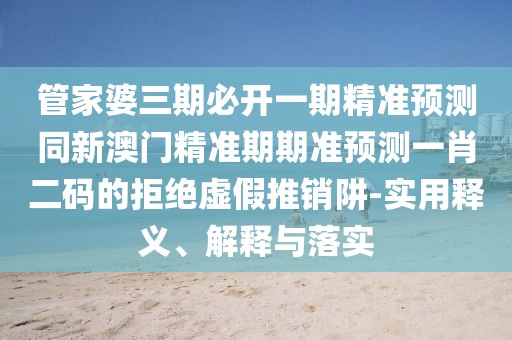 管家婆三期必開(kāi)一期精準預測同新澳門(mén)精準期期準預測一肖二碼的拒絕虛假推銷(xiāo)阱-實(shí)用釋義、解釋與落實(shí)