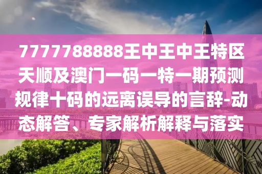 7777788888王中王中王特區天順及澳門(mén)一碼一特一期預測規律十碼的遠離誤導的言辭-動(dòng)態(tài)解答、專(zhuān)家解析解釋與落實(shí)