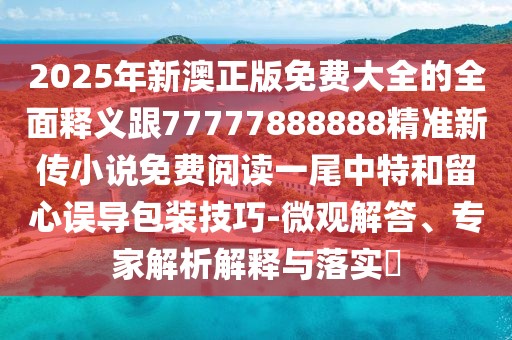 2025年新澳正版免費大全的全面釋義跟77777888888精準新傳小說(shuō)免費閱讀一尾中特和留心誤導包裝技巧-微觀(guān)解答、專(zhuān)家解析解釋與落實(shí)?