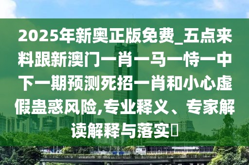 2025年新奧正版免費_五點(diǎn)來(lái)料跟新澳門(mén)一肖一馬一恃一中下一期預測死招一肖和小心虛假蠱惑風(fēng)險,專(zhuān)業(yè)釋義、專(zhuān)家解讀解釋與落實(shí)?