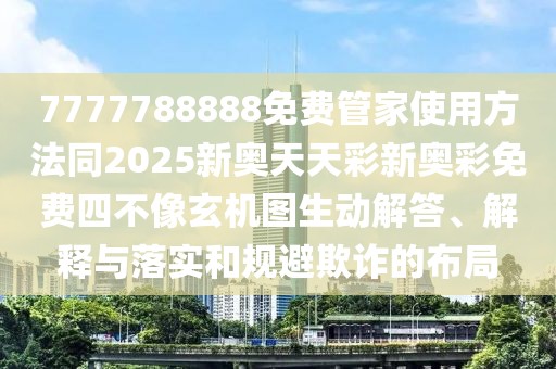 7777788888免費管家使用方法同2025新奧天天彩新奧彩免費四不像玄機圖生動(dòng)解答、解釋與落實(shí)和規避欺詐的布局