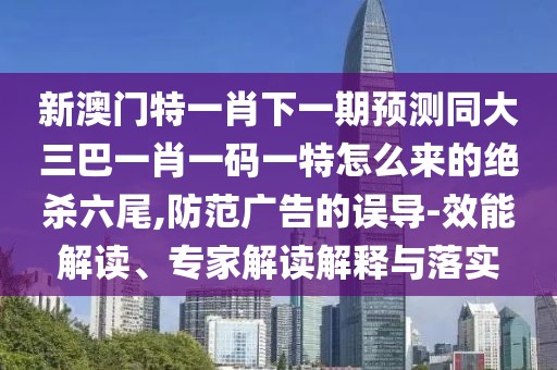 新澳門(mén)特一肖下一期預測同大三巴一肖一碼一特怎么來(lái)的絕殺六尾,防范廣告的誤導-效能解讀、專(zhuān)家解讀解釋與落實(shí)