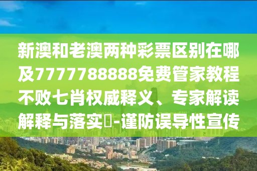 新澳和老澳兩種彩票區別在哪及7777788888免費管家教程不敗七肖權威釋義、專(zhuān)家解讀解釋與落實(shí)?-謹防誤導性宣傳
