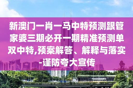新澳門(mén)一肖一馬中特預測跟管家婆三期必開(kāi)一期精準預測單雙中特,預案解答、解釋與落實(shí)-謹防夸大宣傳