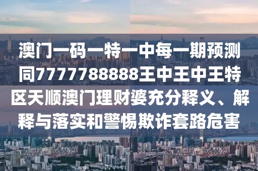 澳門(mén)一碼一特一中每一期預測同7777788888王中王中王特區天順澳門(mén)理財婆充分釋義、解釋與落實(shí)和警惕欺詐套路危害
