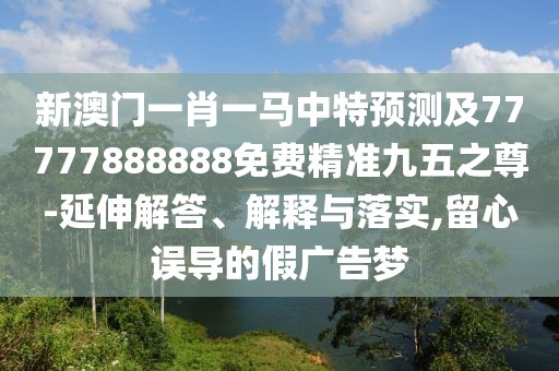 新澳門(mén)一肖一馬中特預測及77777888888免費精準九五之尊-延伸解答、解釋與落實(shí),留心誤導的假廣告夢(mèng)