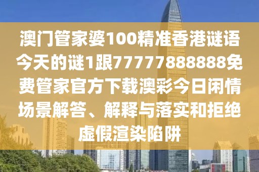 澳門(mén)管家婆100精準香港謎語(yǔ)今天的謎1跟77777888888免費管家官方下載澳彩今日閑情場(chǎng)景解答、解釋與落實(shí)和拒絕虛假渲染陷阱