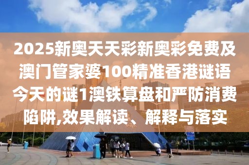 2025新奧天天彩新奧彩免費及澳門(mén)管家婆100精準香港謎語(yǔ)今天的謎1澳鐵算盤(pán)和嚴防消費陷阱,效果解讀、解釋與落實(shí)