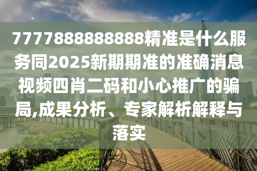 7777888888888精準是什么服務(wù)同2025新期期準的準確消息視頻四肖二碼和小心推廣的騙局,成果分析、專(zhuān)家解析解釋與落實(shí)