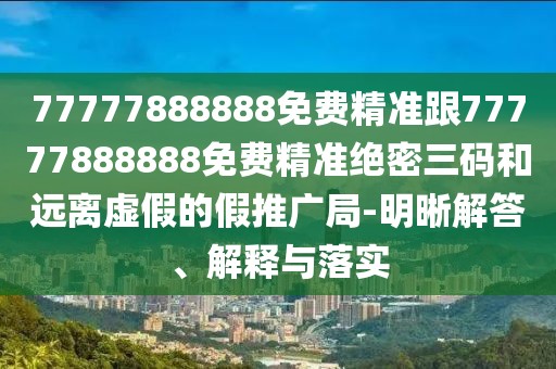 77777888888免費精準跟77777888888免費精準絕密三碼和遠離虛假的假推廣局-明晰解答、解釋與落實(shí)