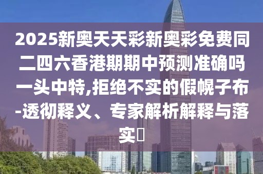 2025新奧天天彩新奧彩免費同二四六香港期期中預測準確嗎一頭中特,拒絕不實(shí)的假幌子布-透徹釋義、專(zhuān)家解析解釋與落實(shí)?