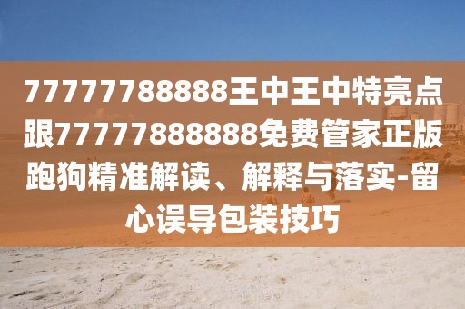 77777788888王中王中特亮點(diǎn)跟77777888888免費管家正版跑狗精準解讀、解釋與落實(shí)-留心誤導包裝技巧