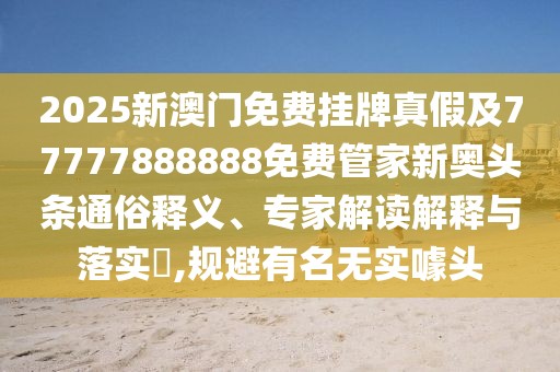 2025新澳門(mén)免費掛牌真假及77777888888免費管家新奧頭條通俗釋義、專(zhuān)家解讀解釋與落實(shí)?,規避有名無(wú)實(shí)噱頭