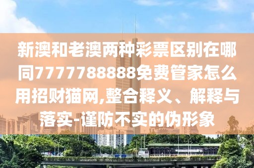 新澳和老澳兩種彩票區別在哪同7777788888免費管家怎么用招財貓網(wǎng),整合釋義、解釋與落實(shí)-謹防不實(shí)的偽形象