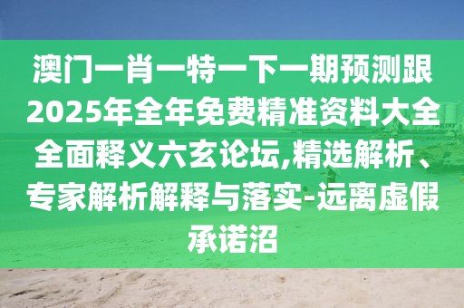 澳門(mén)一肖一特一下一期預測跟2025年全年免費精準資料大全全面釋義六玄論壇,精選解析、專(zhuān)家解析解釋與落實(shí)-遠離虛假承諾沼