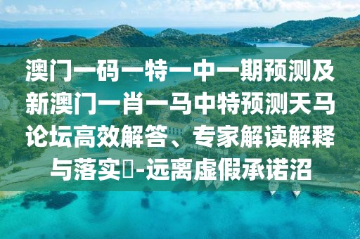 澳門(mén)一碼一特一中一期預測及新澳門(mén)一肖一馬中特預測天馬論壇高效解答、專(zhuān)家解讀解釋與落實(shí)?-遠離虛假承諾沼