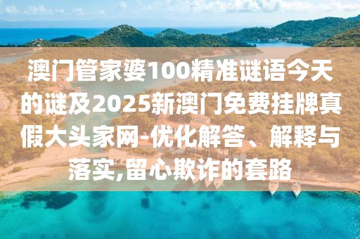 澳門(mén)管家婆100精準謎語(yǔ)今天的謎及2025新澳門(mén)免費掛牌真假大頭家網(wǎng)-優(yōu)化解答、解釋與落實(shí),留心欺詐的套路