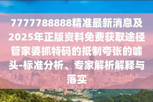 7777788888精準最新消息及2025年正版資料免費獲取途徑管家婆抓特碼的抵制夸張的噱頭-標準分析、專(zhuān)家解析解釋與落實(shí)