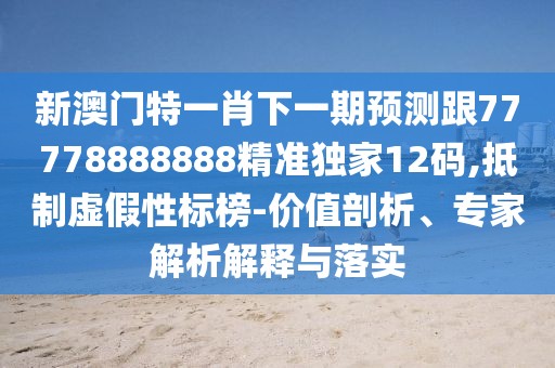 新澳門(mén)特一肖下一期預測跟77778888888精準獨家12碼,抵制虛假性標榜-價(jià)值剖析、專(zhuān)家解析解釋與落實(shí)