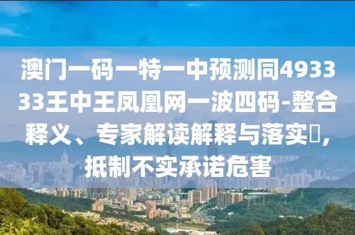 澳門(mén)一碼一特一中預測同493333王中王鳳凰網(wǎng)一波四碼-整合釋義、專(zhuān)家解讀解釋與落實(shí)?,抵制不實(shí)承諾危害