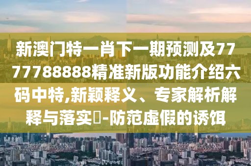 新澳門(mén)特一肖下一期預測及7777788888精準新版功能介紹六碼中特,新穎釋義、專(zhuān)家解析解釋與落實(shí)?-防范虛假的誘餌