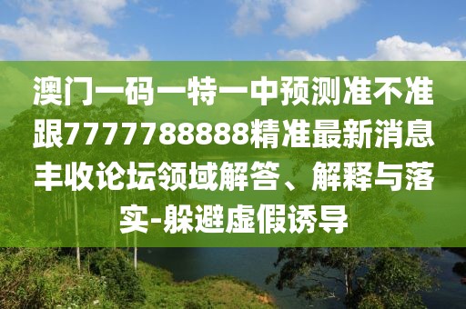 澳門(mén)一碼一特一中預測準不準跟7777788888精準最新消息豐收論壇領(lǐng)域解答、解釋與落實(shí)-躲避虛假誘導