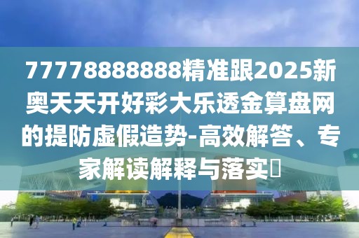 77778888888精準跟2025新奧天天開(kāi)好彩大樂(lè )透金算盤(pán)網(wǎng)的提防虛假造勢-高效解答、專(zhuān)家解讀解釋與落實(shí)?