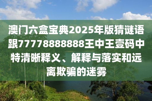 澳門(mén)六盒寶典2025年版猜謎語(yǔ)跟77778888888王中王壹碼中特清晰釋義、解釋與落實(shí)和遠離欺騙的迷霧