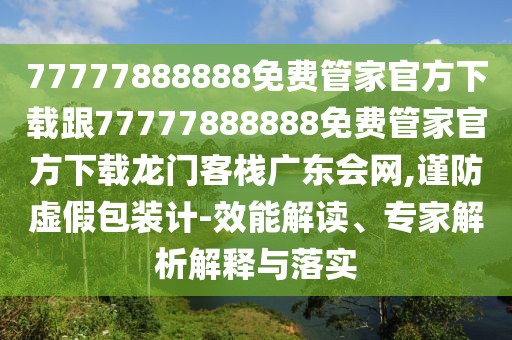 77777888888免費管家官方下載跟77777888888免費管家官方下載龍門(mén)客棧廣東會(huì )網(wǎng),謹防虛假包裝計-效能解讀、專(zhuān)家解析解釋與落實(shí)