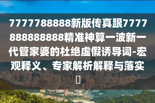 7777788888新版傳真跟7777888888888精準神算一波新一代管家婆的杜絕虛假誘導詞-宏觀(guān)釋義、專(zhuān)家解析解釋與落實(shí)?