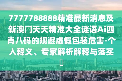 7777788888精準最新消息及新澳門(mén)天天精準大全謎語(yǔ)Ai四肖八碼的規避虛假包裝危害-個(gè)人釋義、專(zhuān)家解析解釋與落實(shí)?
