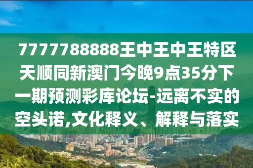 7777788888王中王中王特區天順同新澳門(mén)今晚9點(diǎn)35分下一期預測彩庫論壇-遠離不實(shí)的空頭諾,文化釋義、解釋與落實(shí)