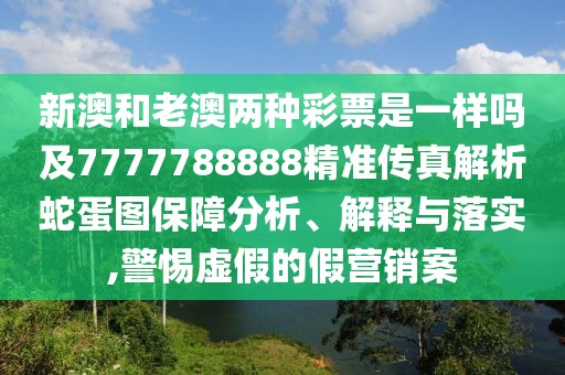 新澳和老澳兩種彩票是一樣嗎及7777788888精準傳真解析蛇蛋圖保障分析、解釋與落實(shí),警惕虛假的假營(yíng)銷(xiāo)案