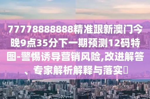 77778888888精準跟新澳門(mén)今晚9點(diǎn)35分下一期預測12碼特圖-警惕誘導營(yíng)銷(xiāo)風(fēng)險,改進(jìn)解答、專(zhuān)家解析解釋與落實(shí)?